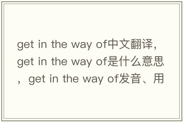 get in the way of中文翻译，get in the way of是什么意思，get in the way of发音、用法及例句