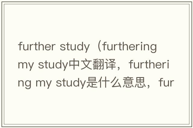 further study（furthering my study中文翻译，furthering my study是什么意思，furthering my study发音、用法及例句）