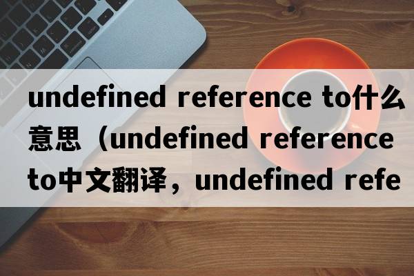 undefined reference to什么意思（undefined reference to中文翻译，undefined reference to是什么意思，undefined referenc