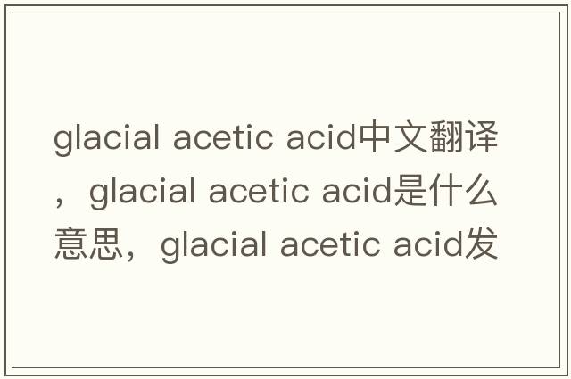 glacial acetic acid中文翻译，glacial acetic acid是什么意思，glacial acetic acid发音、用法及例句