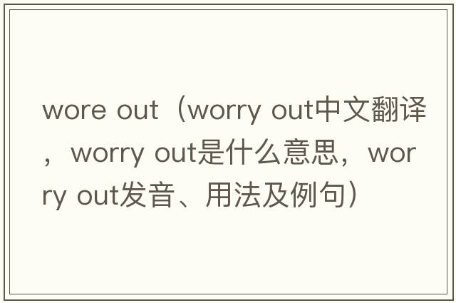 wore out（worry out中文翻译，worry out是什么意思，worry out发音、用法及例句）