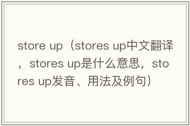 store up（stores up中文翻译，stores up是什么意思，stores up发音、用法及例句）