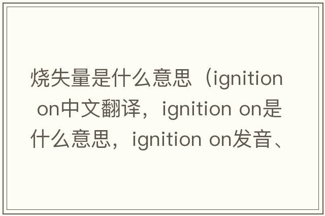 烧失量是什么意思（ignition on中文翻译，ignition on是什么意思，ignition on发音、用法及例句）