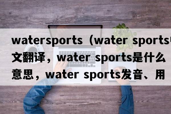 watersports（water sports中文翻译，water sports是什么意思，water sports发音、用法及例句）