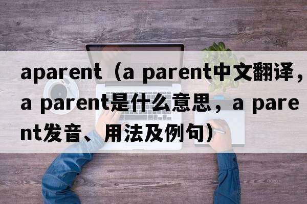 aparent（a parent中文翻译，a parent是什么意思，a parent发音、用法及例句）