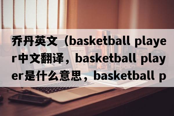 乔丹英文（basketball player中文翻译，basketball player是什么意思，basketball player发音、用法及例句）