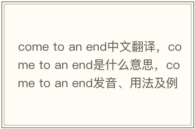 come to an end中文翻译，come to an end是什么意思，come to an end发音、用法及例句