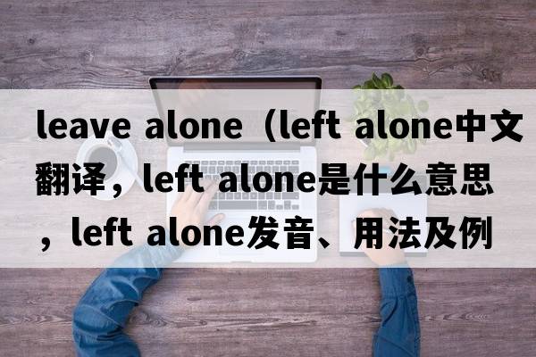 leave alone（left alone中文翻译，left alone是什么意思，left alone发音、用法及例句）