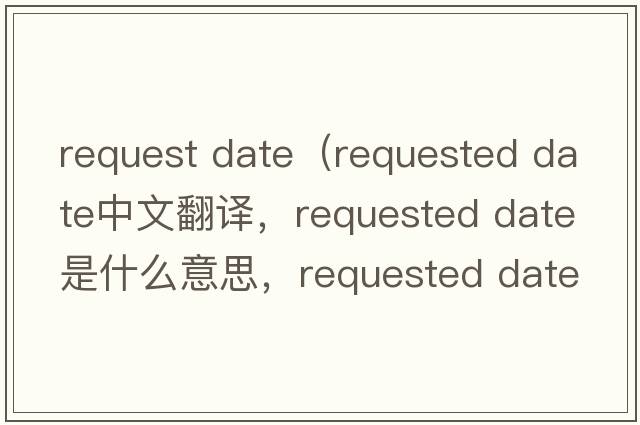 request date（requested date中文翻译，requested date是什么意思，requested date发音、用法及例句）