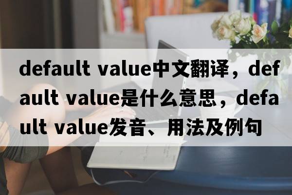 default value中文翻译，default value是什么意思，default value发音、用法及例句