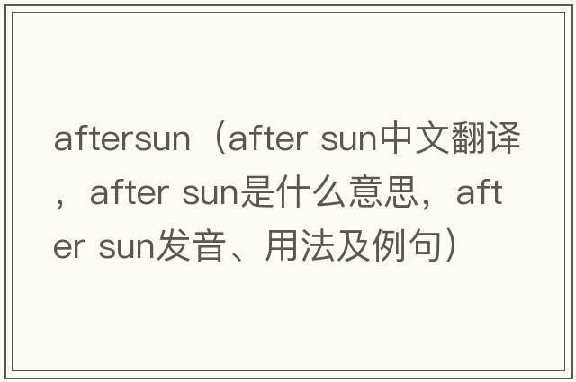 aftersun（after sun中文翻译，after sun是什么意思，after sun发音、用法及例句）