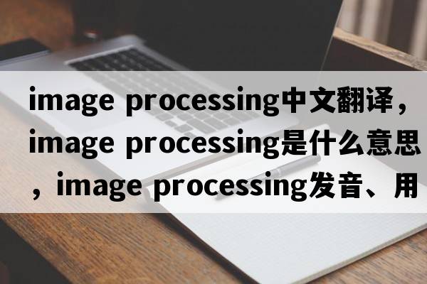 image processing中文翻译，image processing是什么意思，image processing发音、用法及例句