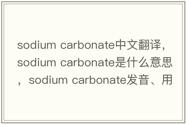 sodium carbonate中文翻译，sodium carbonate是什么意思，sodium carbonate发音、用法及例句