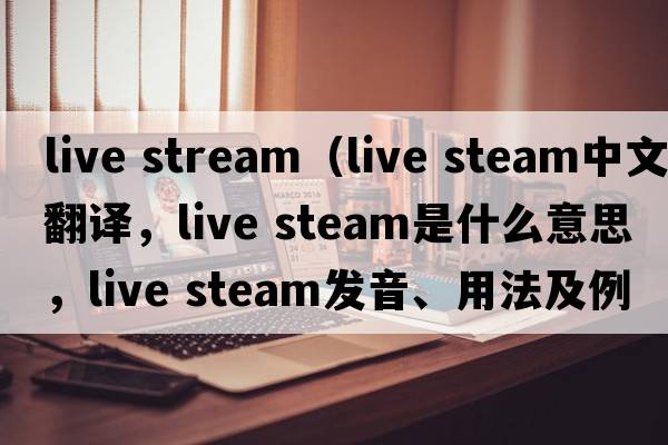 live stream（live steam中文翻译，live steam是什么意思，live steam发音、用法及例句）