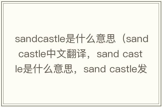 sandcastle是什么意思（sand castle中文翻译，sand castle是什么意思，sand castle发音、用法及例句）