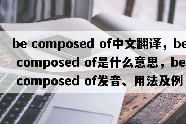 be composed of中文翻译，be composed of是什么意思，be composed of发音、用法及例句