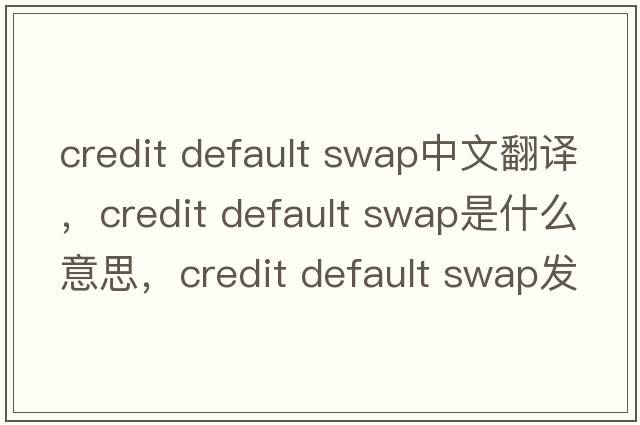 credit default swap中文翻译，credit default swap是什么意思，credit default swap发音、用法及例句