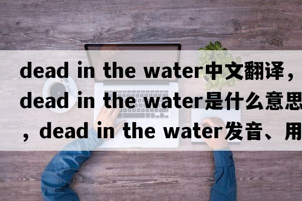 dead in the water中文翻译，dead in the water是什么意思，dead in the water发音、用法及例句