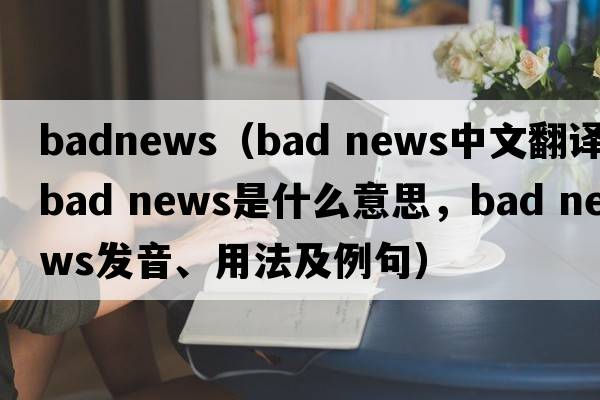 badnews（bad news中文翻译，bad news是什么意思，bad news发音、用法及例句）