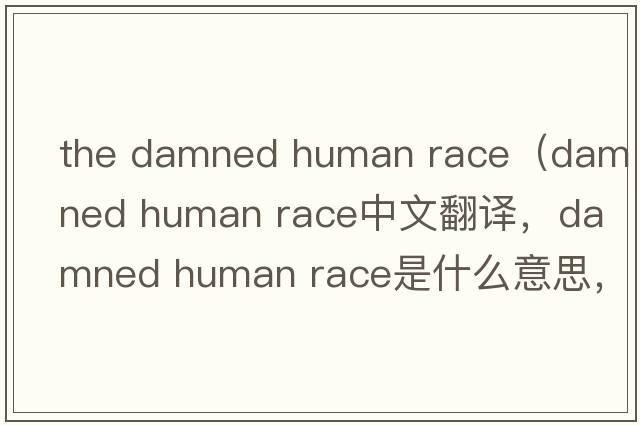 the damned human race（damned human race中文翻译，damned human race是什么意思，damned human race发音、用法及例句）
