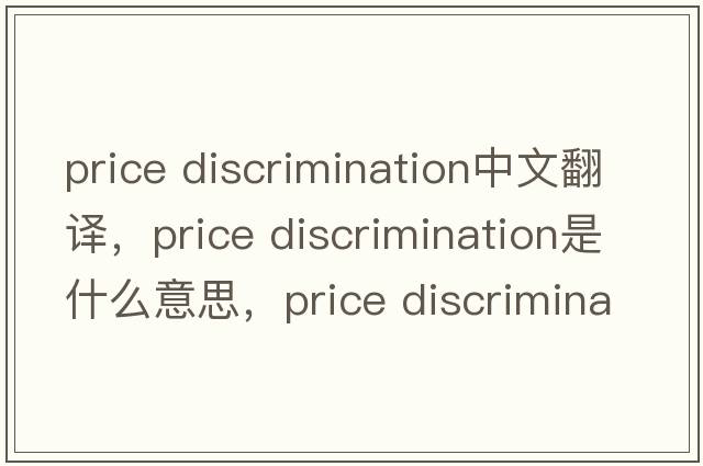 price discrimination中文翻译，price discrimination是什么意思，price discrimination发音、用法及例句