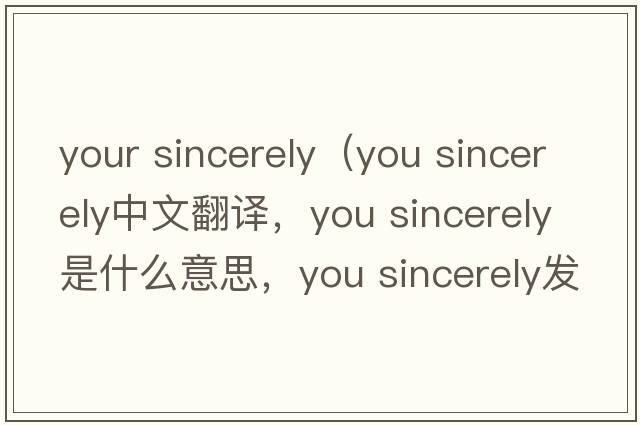 your sincerely（you sincerely中文翻译，you sincerely是什么意思，you sincerely发音、用法及例句）