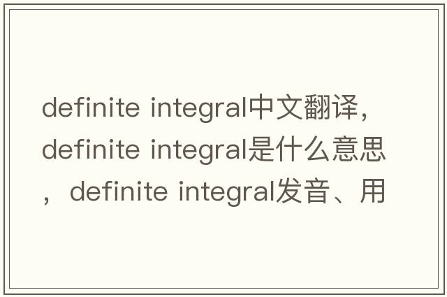 definite integral中文翻译，definite integral是什么意思，definite integral发音、用法及例句