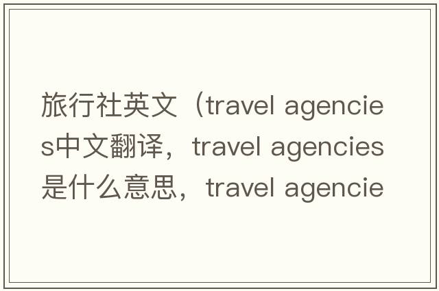 旅行社英文（travel agencies中文翻译，travel agencies是什么意思，travel agencies发音、用法及例句）