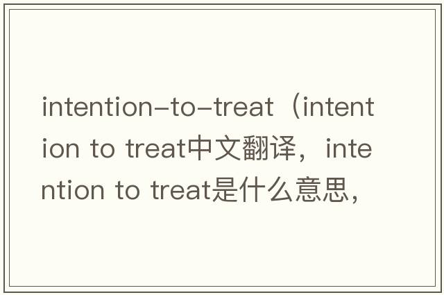 intention-to-treat（intention to treat中文翻译，intention to treat是什么意思，intention to treat发音、用法及例句）