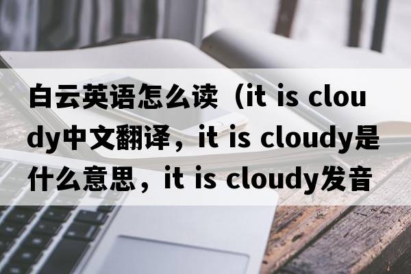 白云英语怎么读（it is cloudy中文翻译，it is cloudy是什么意思，it is cloudy发音、用法及例句）