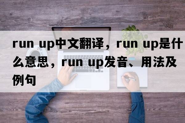 run up中文翻译，run up是什么意思，run up发音、用法及例句