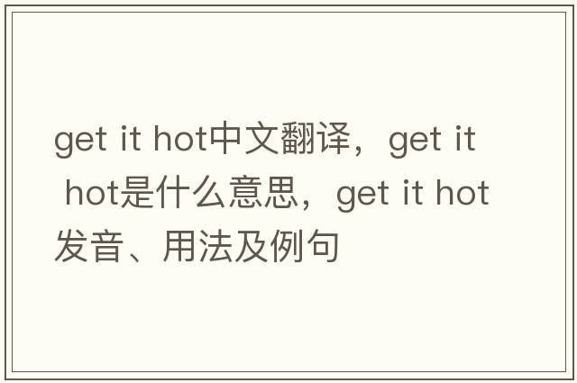 get it hot中文翻译，get it hot是什么意思，get it hot发音、用法及例句