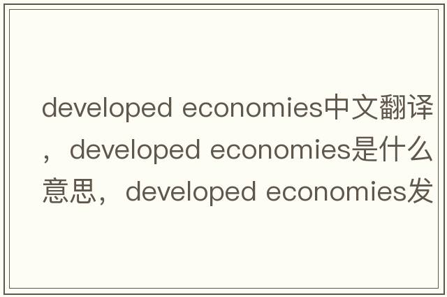 developed economies中文翻译，developed economies是什么意思，developed economies发音、用法及例句