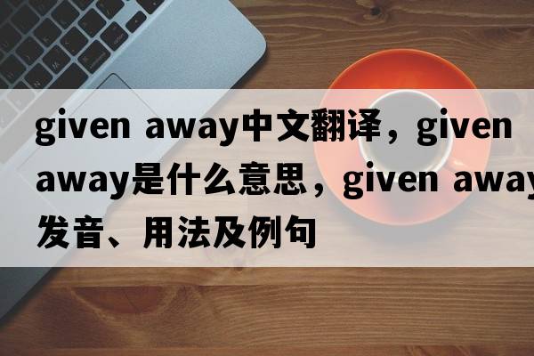 given away中文翻译，given away是什么意思，given away发音、用法及例句