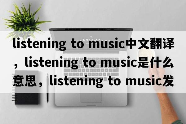 listening to music中文翻译，listening to music是什么意思，listening to music发音、用法及例句