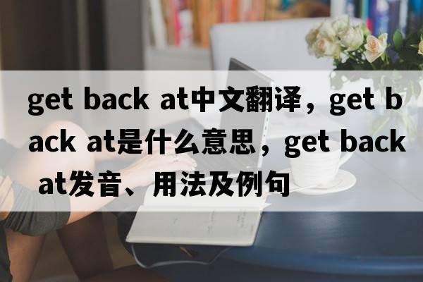 get back at中文翻译，get back at是什么意思，get back at发音、用法及例句
