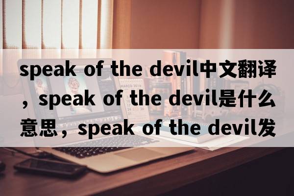 speak of the devil中文翻译，speak of the devil是什么意思，speak of the devil发音、用法及例句
