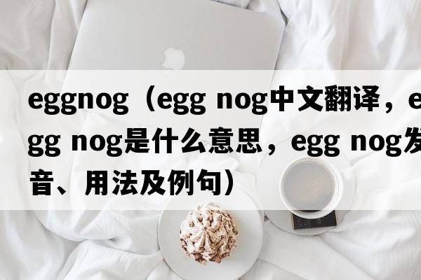 eggnog（EGG NOG中文翻译，EGG NOG是什么意思，EGG NOG发音、用法及例句）