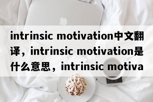 intrinsic motivation中文翻译，intrinsic motivation是什么意思，intrinsic motivation发音、用法及例句