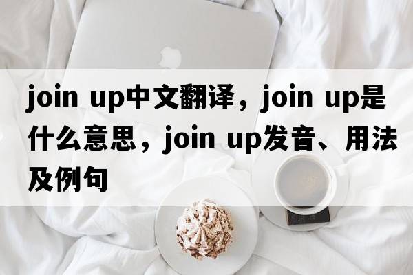 join up中文翻译，join up是什么意思，join up发音、用法及例句
