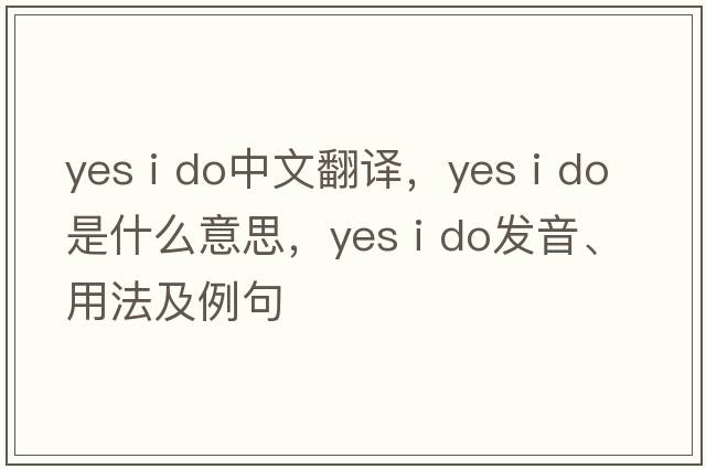 yes I do中文翻译，yes I do是什么意思，yes I do发音、用法及例句