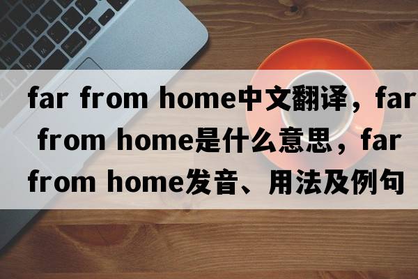 far from home中文翻译，far from home是什么意思，far from home发音、用法及例句