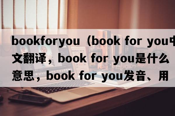 bookforyou（book for you中文翻译，book for you是什么意思，book for you发音、用法及例句）