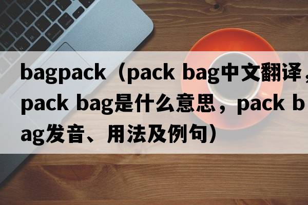 bagpack（pack bag中文翻译，pack bag是什么意思，pack bag发音、用法及例句）