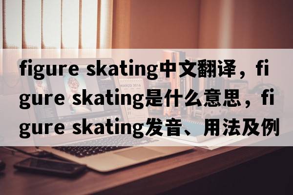 figure skating中文翻译，figure skating是什么意思，figure skating发音、用法及例句