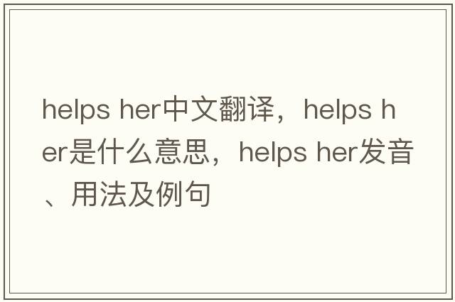 helps her中文翻译，helps her是什么意思，helps her发音、用法及例句