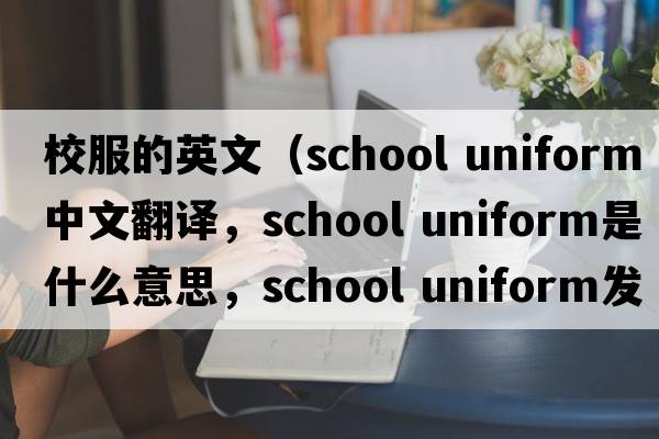 校服的英文（school uniform中文翻译，school uniform是什么意思，school uniform发音、用法及例句）