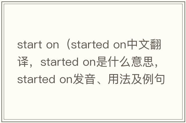 start on（started on中文翻译，started on是什么意思，started on发音、用法及例句）