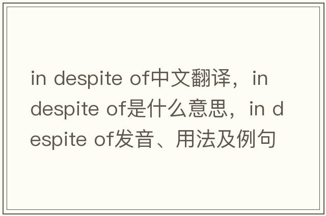 in despite of中文翻译，in despite of是什么意思，in despite of发音、用法及例句