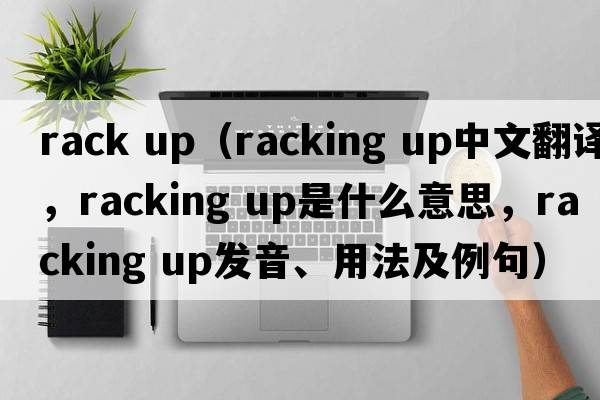 rack up（racking up中文翻译，racking up是什么意思，racking up发音、用法及例句）